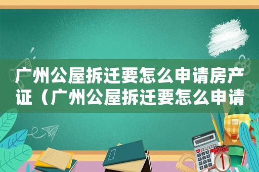 廣州公屋拆遷要怎么申請(qǐng)房產(chǎn)證（廣州公屋拆遷要怎么申請(qǐng)？）