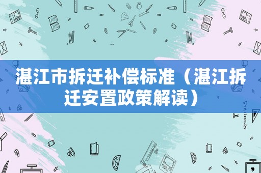 湛江市拆遷補(bǔ)償標(biāo)準(zhǔn)（湛江拆遷安置政策解讀）