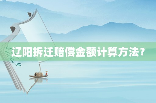 遼陽(yáng)拆遷賠償金額計(jì)算方法？