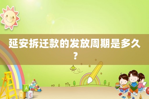 延安拆遷款的發(fā)放周期是多久？