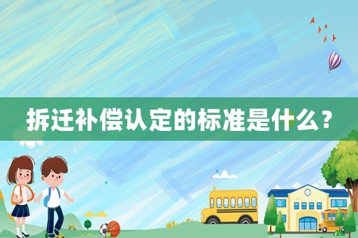 拆遷補(bǔ)償認(rèn)定的標(biāo)準(zhǔn)是什么？
