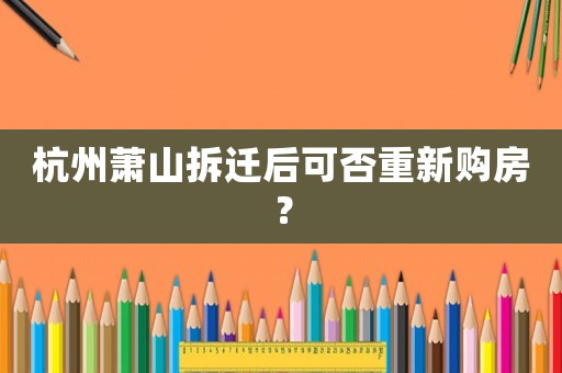 杭州蕭山拆遷后可否重新購(gòu)房？