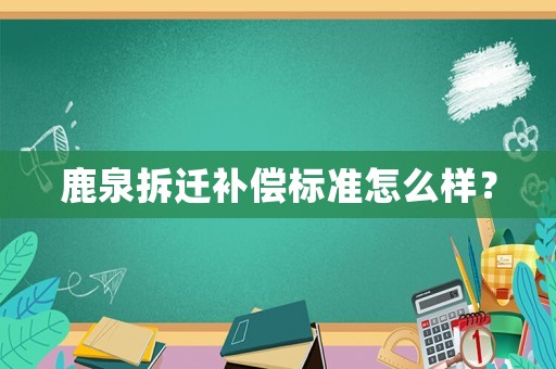 鹿泉拆遷補(bǔ)償標(biāo)準(zhǔn)怎么樣？
