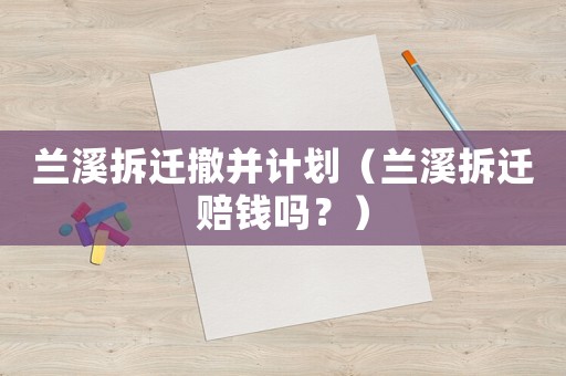 蘭溪拆遷撤并計(jì)劃（蘭溪拆遷賠錢(qián)嗎？）