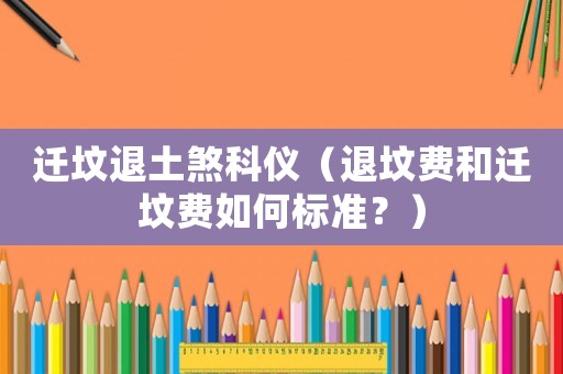 遷墳退土煞科儀（退墳費(fèi)和遷墳費(fèi)如何標(biāo)準(zhǔn)？）