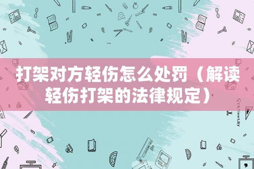 打架對方輕傷怎么處罰（解讀輕傷打架的法律規(guī)定）