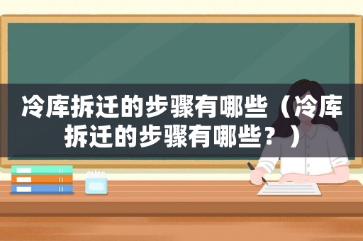 冷庫拆遷的步驟有哪些（冷庫拆遷的步驟有哪些？）