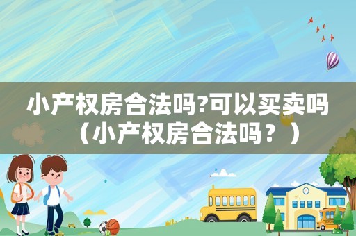 小產(chǎn)權(quán)房合法嗎?可以買賣嗎（小產(chǎn)權(quán)房合法嗎？）