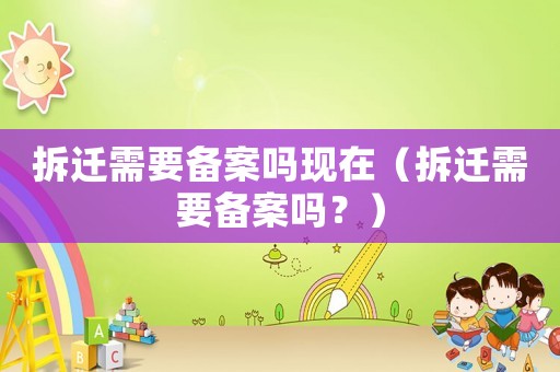 拆遷需要備案嗎現(xiàn)在（拆遷需要備案嗎？）