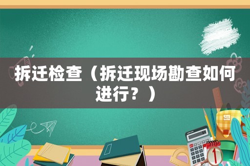拆遷檢查（拆遷現(xiàn)場(chǎng)勘查如何進(jìn)行？）