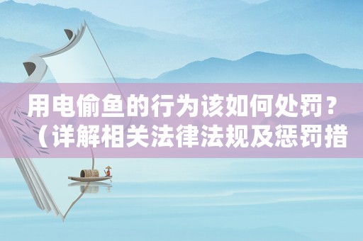 用電偷魚的行為該如何處罰？（詳解相關(guān)法律法規(guī)及懲罰措施）