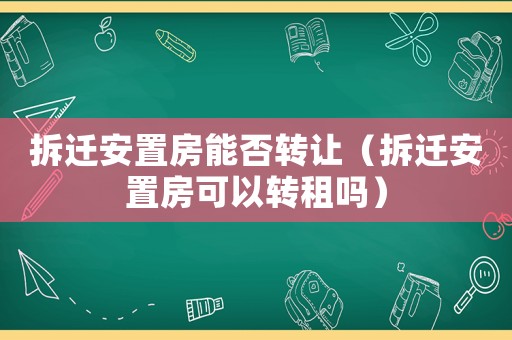 拆遷安置房能否轉(zhuǎn)讓（拆遷安置房可以轉(zhuǎn)租嗎）