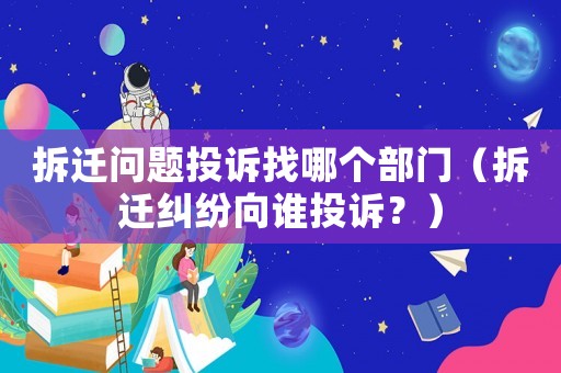 拆遷問(wèn)題投訴找哪個(gè)部門(mén)（拆遷糾紛向誰(shuí)投訴？）