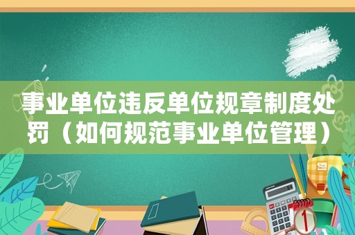 事業(yè)單位違反單位規(guī)章制度處罰（如何規(guī)范事業(yè)單位管理）