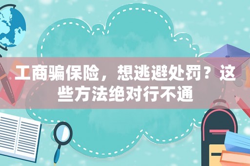 工商騙保險，想逃避處罰？這些方法絕對行不通