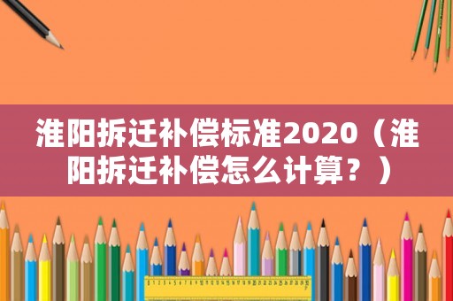 淮陽(yáng)拆遷補(bǔ)償標(biāo)準(zhǔn)2020（淮陽(yáng)拆遷補(bǔ)償怎么計(jì)算？）