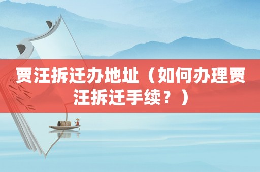賈汪拆遷辦地址（如何辦理賈汪拆遷手續(xù)？）