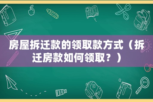 房屋拆遷款的領(lǐng)取款方式（拆遷房款如何領(lǐng)取？）