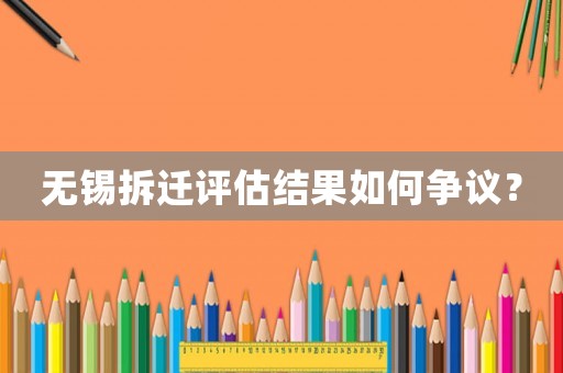 無(wú)錫拆遷評(píng)估結(jié)果如何爭(zhēng)議？