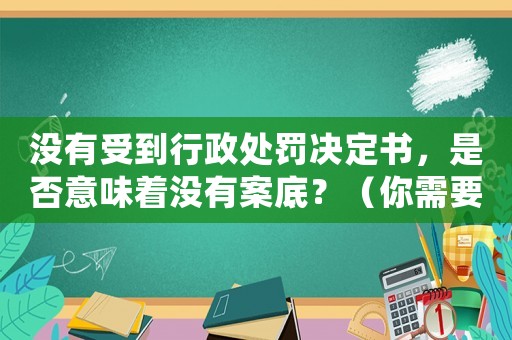 沒有受到行政處罰決定書，是否意味著沒有案底？（你需要知道的關(guān)鍵信息）
