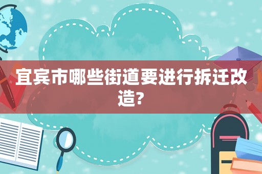 宜賓市哪些街道要進行拆遷改造?