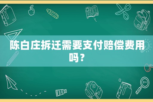陳白莊拆遷需要支付賠償費(fèi)用嗎？