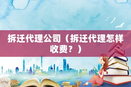 拆遷代理公司（拆遷代理怎樣收費(fèi)？）