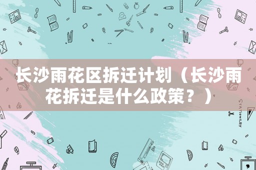 長沙雨花區(qū)拆遷計(jì)劃（長沙雨花拆遷是什么政策？）