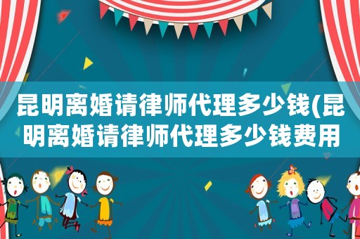昆明離婚請律師代理多少錢(昆明離婚請律師代理多少錢費(fèi)用)