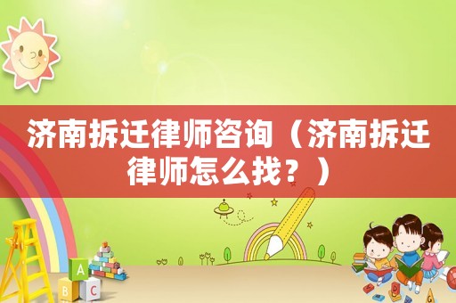 濟(jì)南拆遷律師咨詢（濟(jì)南拆遷律師怎么找？）