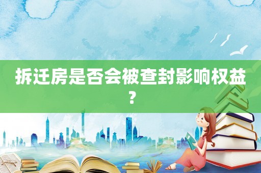 拆遷房是否會被查封影響權(quán)益？