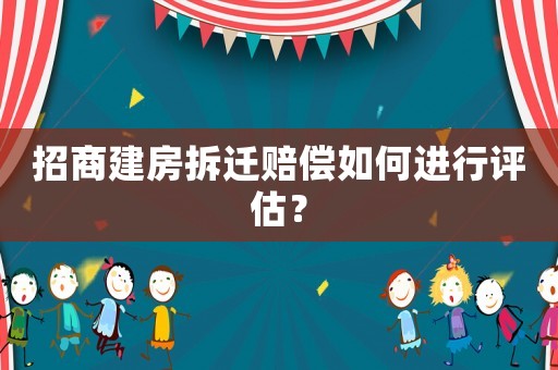 招商建房拆遷賠償如何進(jìn)行評(píng)估？