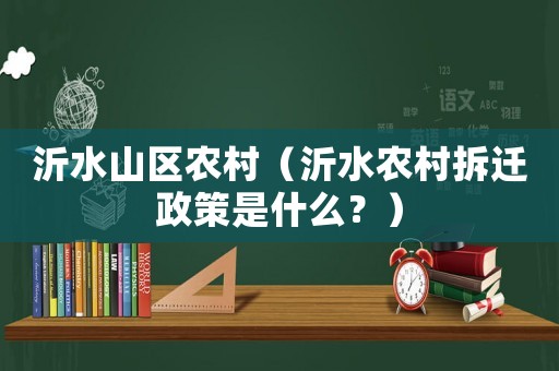 沂水山區(qū)農(nóng)村（沂水農(nóng)村拆遷政策是什么？）