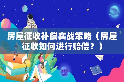 房屋征收補償實戰(zhàn)策略（房屋征收如何進行賠償？）