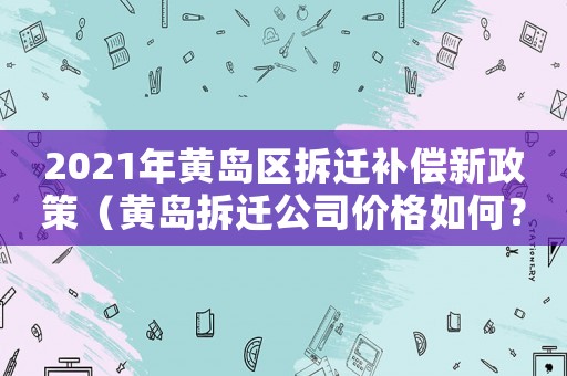 2021年黃島區(qū)拆遷補償新政策（黃島拆遷公司價格如何？）