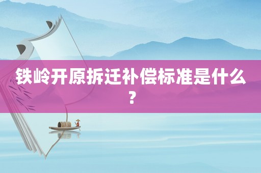 鐵嶺開原拆遷補(bǔ)償標(biāo)準(zhǔn)是什么？