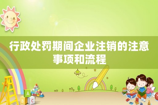 行政處罰期間企業(yè)注銷的注意事項和流程