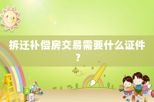 拆遷補(bǔ)償房交易需要什么證件？