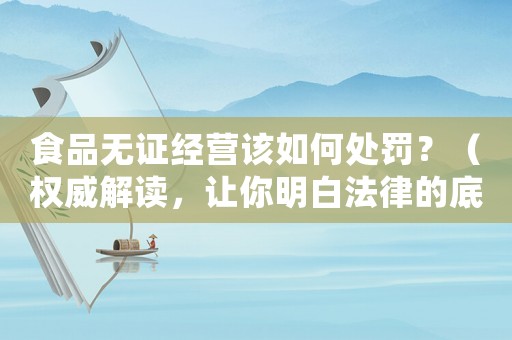 食品無(wú)證經(jīng)營(yíng)該如何處罰？（權(quán)威解讀，讓你明白法律的底線(xiàn)）