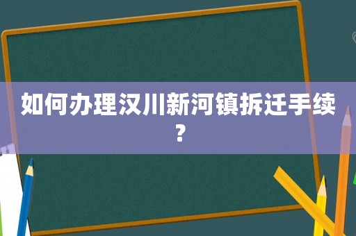 如何辦理漢川新河鎮(zhèn)拆遷手續(xù)？