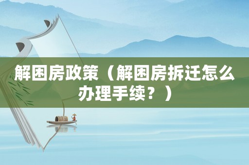 解困房政策（解困房拆遷怎么辦理手續(xù)？）