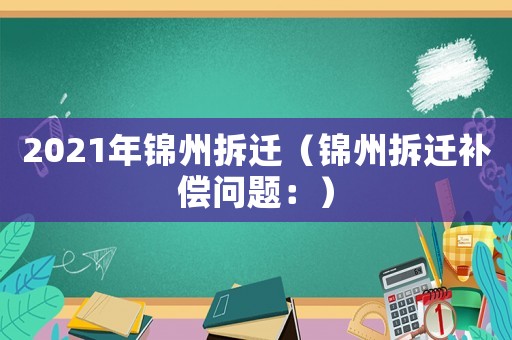 2021年錦州拆遷（錦州拆遷補(bǔ)償問題：）