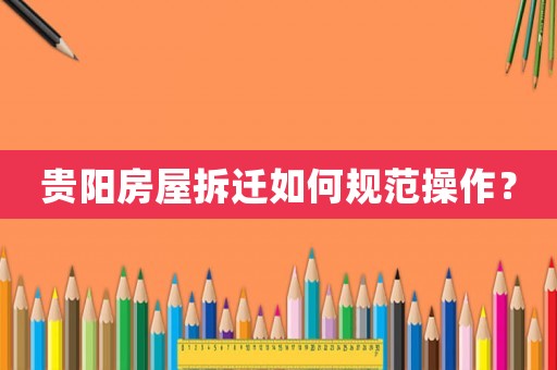 貴陽房屋拆遷如何規(guī)范操作？