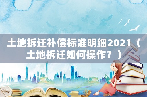 土地拆遷補(bǔ)償標(biāo)準(zhǔn)明細(xì)2021（土地拆遷如何操作？）
