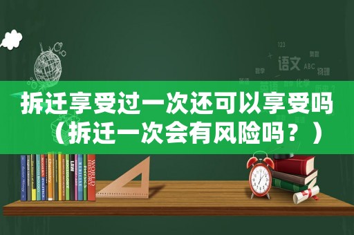 拆遷享受過一次還可以享受嗎（拆遷一次會(huì)有風(fēng)險(xiǎn)嗎？）