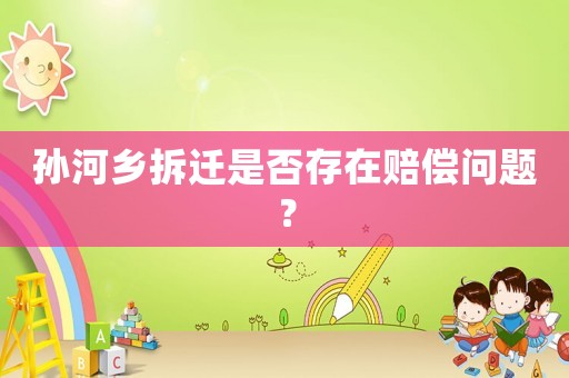 孫河鄉(xiāng)拆遷是否存在賠償問(wèn)題？