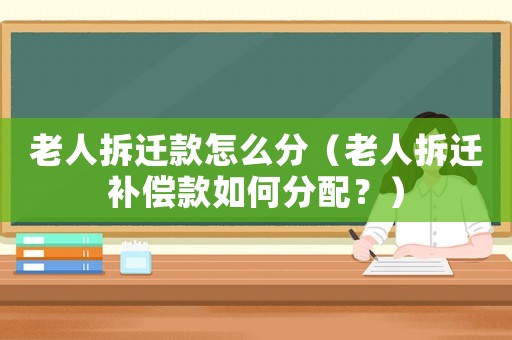 老人拆遷款怎么分（老人拆遷補償款如何分配？）