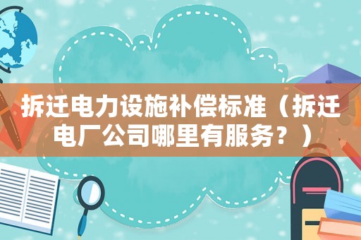 拆遷電力設(shè)施補(bǔ)償標(biāo)準(zhǔn)（拆遷電廠公司哪里有服務(wù)？）