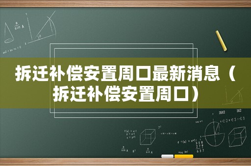 拆遷補(bǔ)償安置周口最新消息（拆遷補(bǔ)償安置周口）
