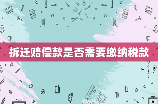 拆遷賠償款是否需要繳納稅款